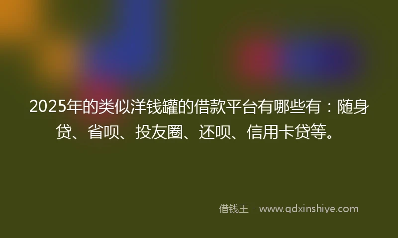 2025年的类似洋钱罐的借款平台有哪些有：随身贷、省呗、投友圈、还呗、信用卡贷等。