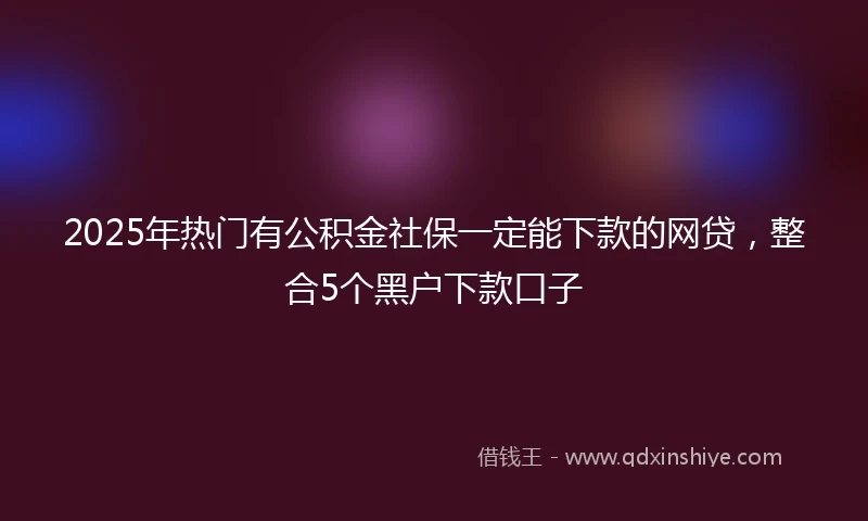 2025年热门有公积金社保一定能下款的网贷，整合5个黑户下款口子