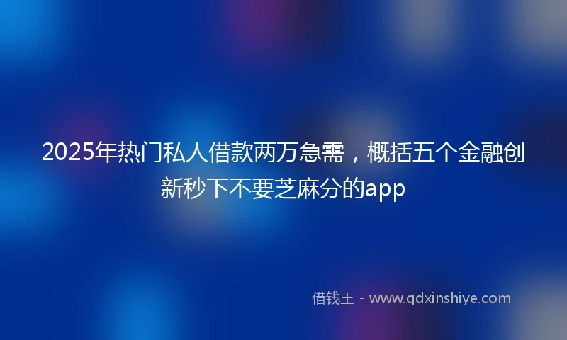 2025年热门私人借款两万急需，概括五个金融创新秒下不要芝麻分的app