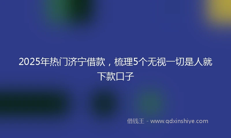2025年热门济宁借款，梳理5个无视一切是人就下款口子