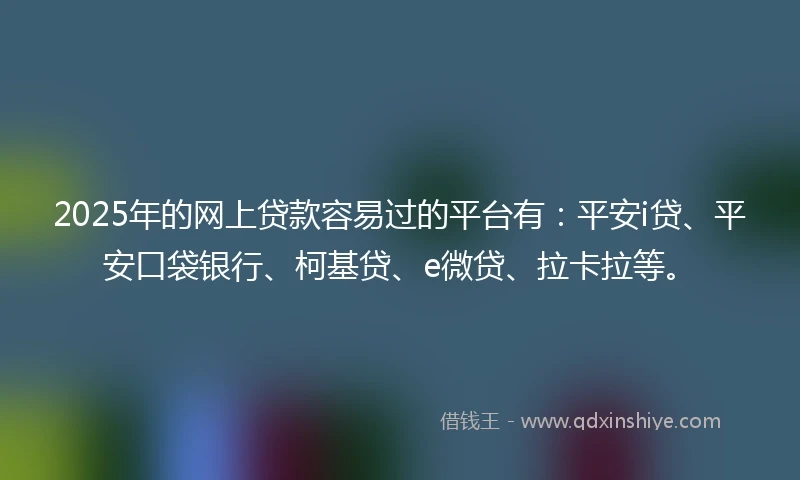 2025年的网上贷款容易过的平台有：平安i贷、平安口袋银行、柯基贷、e微贷、拉卡拉等。