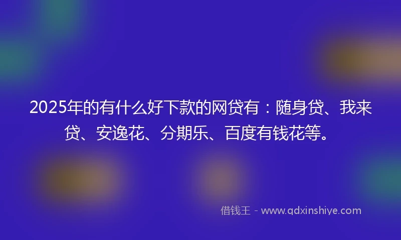 2025年的有什么好下款的网贷有：随身贷、我来贷、安逸花、分期乐、百度有钱花等。