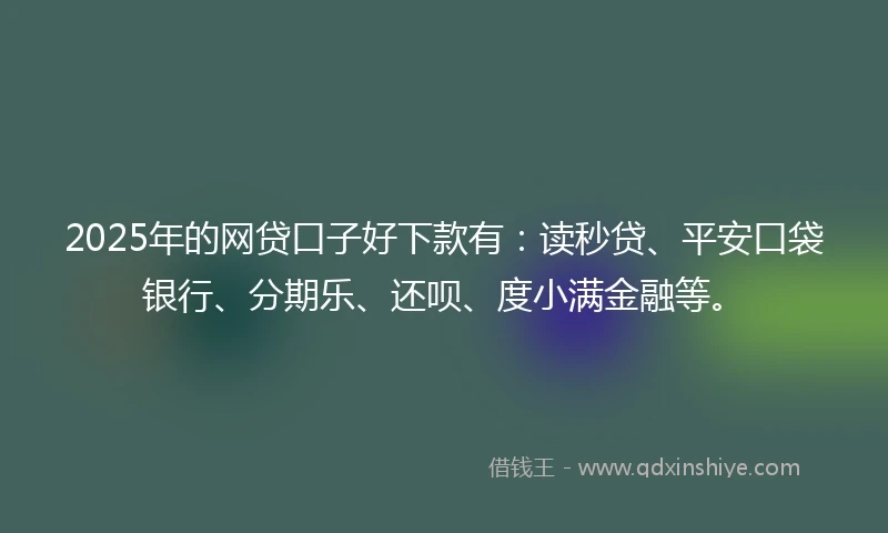 2025年的网贷口子好下款有：读秒贷、平安口袋银行、分期乐、还呗、度小满金融等。