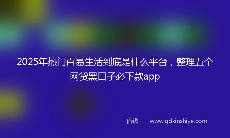 2025年热门百易生活到底是什么平台，整理五个网贷黑口子必下款app