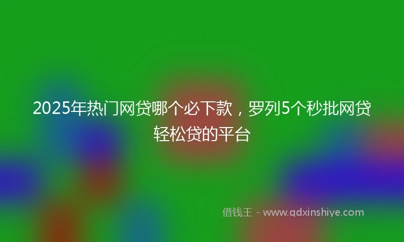 2025年热门网贷哪个必下款，罗列5个秒批网贷轻松贷的平台