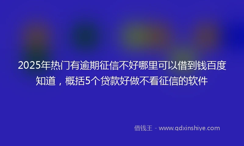 2025年热门有逾期征信不好哪里可以借到钱百度知道，概括5个贷款好做不看征信的软件