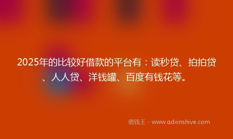 2025年的比较好借款的平台有：读秒贷、拍拍贷、人人贷、洋钱罐、百度有钱花等。