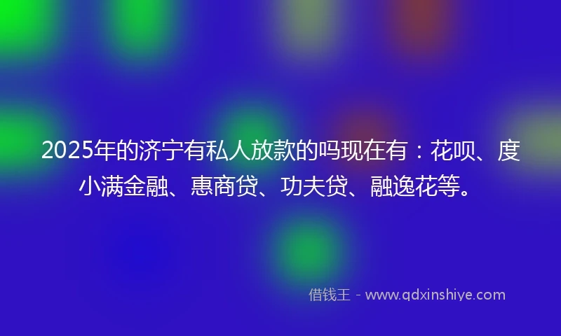 2025年的济宁有私人放款的吗现在有：花呗、度小满金融、惠商贷、功夫贷、融逸花等。