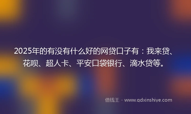 2025年的有没有什么好的网贷口子有：我来贷、花呗、超人卡、平安口袋银行、滴水贷等。