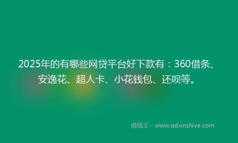 2025年的有哪些网贷平台好下款有：360借条、安逸花、超人卡、小花钱包、还呗等。