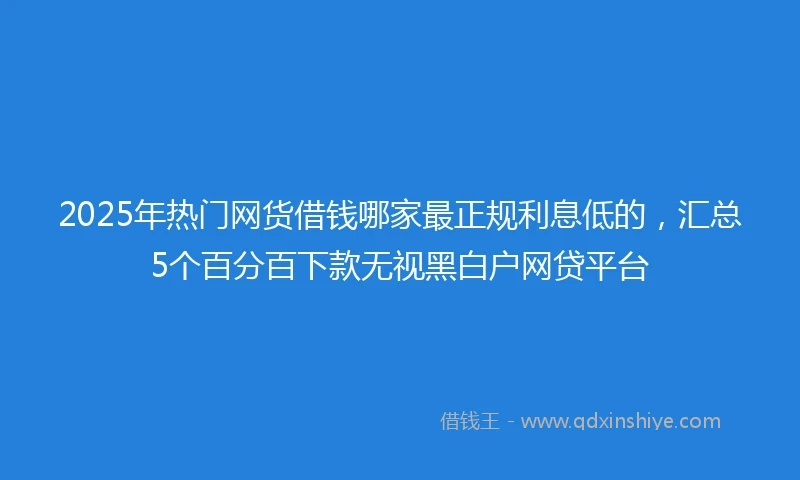 2025年热门网货借钱哪家最正规利息低的，汇总5个百分百下款无视黑白户网贷平台