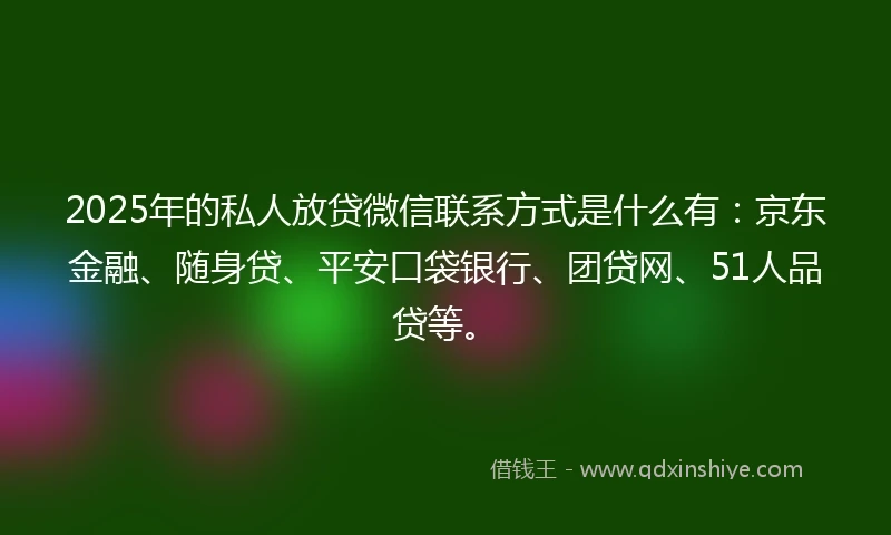 2025年的私人放贷微信联系方式是什么有：京东金融、随身贷、平安口袋银行、团贷网、51人品贷等。