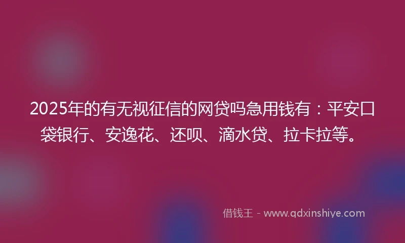 2025年的有无视征信的网贷吗急用钱有：平安口袋银行、安逸花、还呗、滴水贷、拉卡拉等。