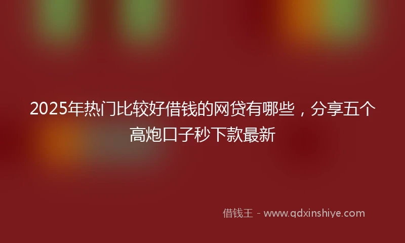 2025年热门比较好借钱的网贷有哪些，分享五个高炮口子秒下款最新
