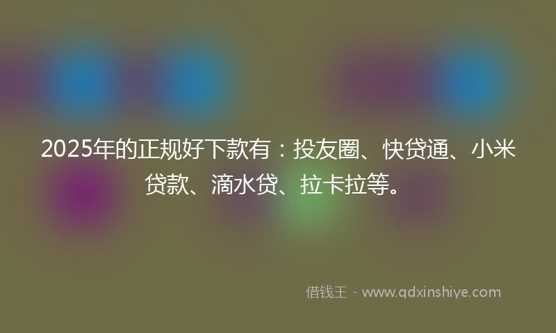 2025年的正规好下款有：投友圈、快贷通、小米贷款、滴水贷、拉卡拉等。