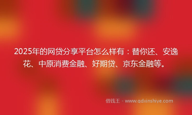 2025年的网贷分享平台怎么样有:替你还、安逸花、中原消费金融、好期贷、京东金融等。