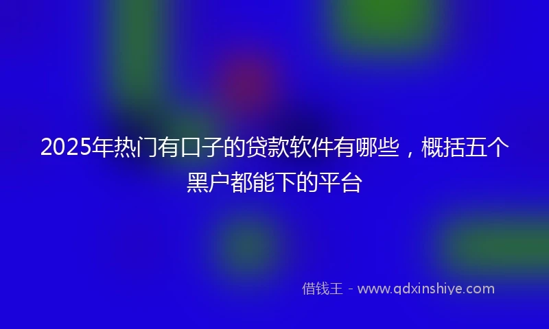 2025年热门有口子的贷款软件有哪些，概括五个黑户都能下的平台