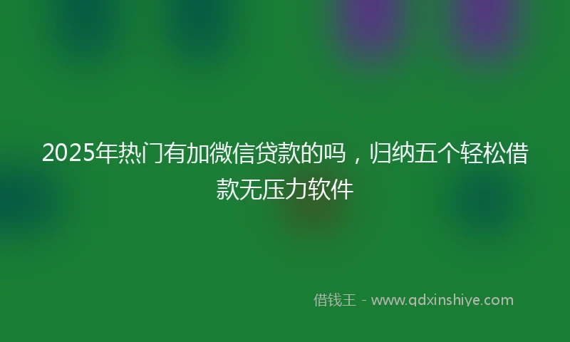 2025年热门有加微信贷款的吗，归纳五个轻松借款无压力软件