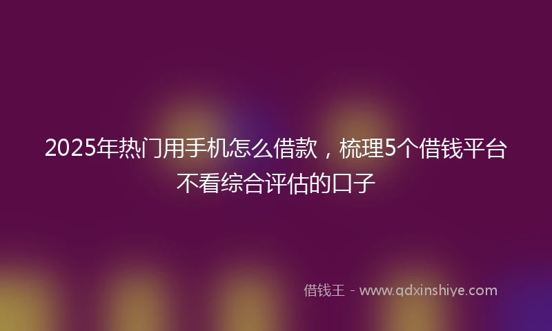 2025年热门用手机怎么借款，梳理5个借钱平台不看综合评估的口子
