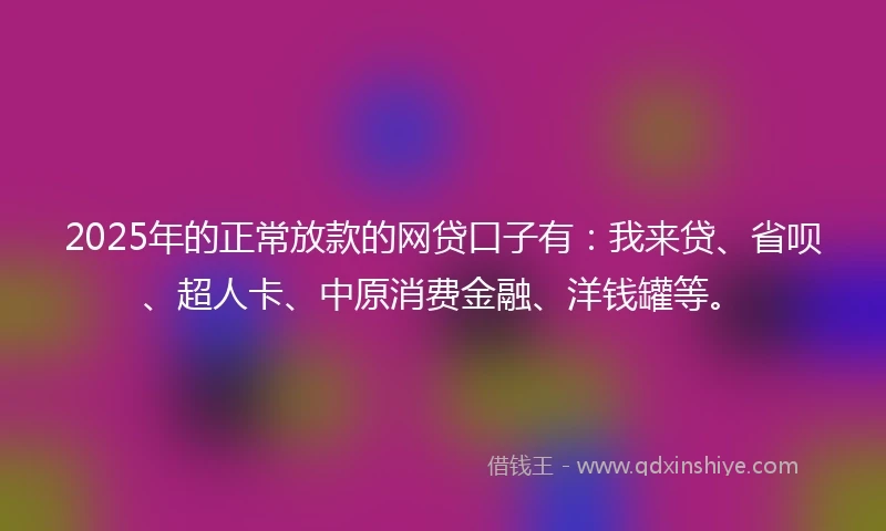 2025年的正常放款的网贷口子有：我来贷、省呗、超人卡、中原消费金融、洋钱罐等。
