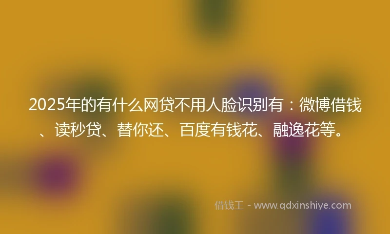 2025年的有什么网贷不用人脸识别有：微博借钱、读秒贷、替你还、百度有钱花、融逸花等。