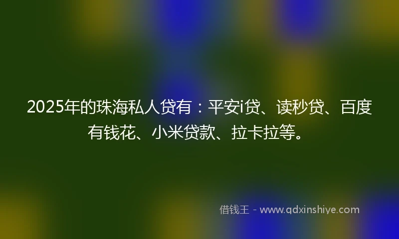 2025年的珠海私人贷有：平安i贷、读秒贷、百度有钱花、小米贷款、拉卡拉等。