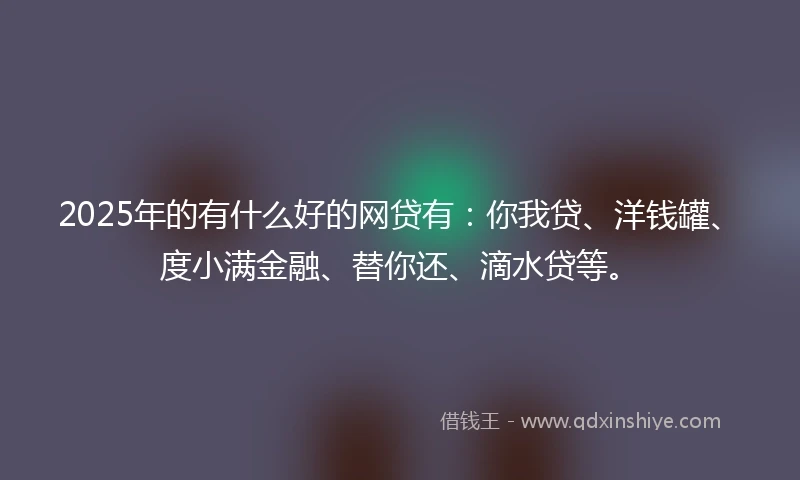2025年的有什么好的网贷有：你我贷、洋钱罐、度小满金融、替你还、滴水贷等。