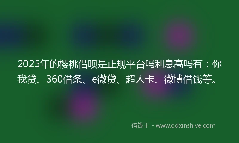 2025年的樱桃借呗是正规平台吗利息高吗有：你我贷、360借条、e微贷、超人卡、微博借钱等。