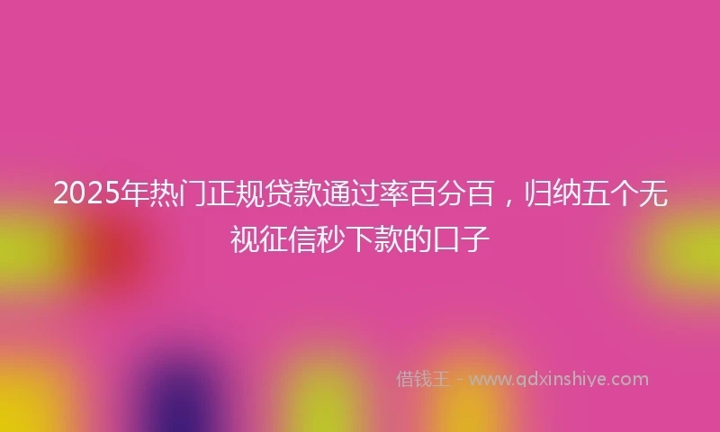 2025年热门正规贷款通过率百分百，归纳五个无视征信秒下款的口子