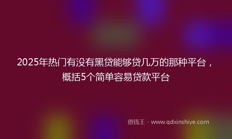 2025年热门有没有黑贷能够贷几万的那种平台，概括5个简单容易贷款平台