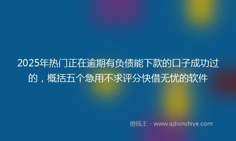 2025年热门正在逾期有负债能下款的口子成功过的，概括五个急用不求评分快借无忧的软件