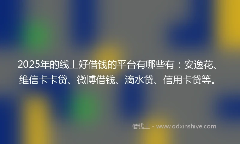 2025年的线上好借钱的平台有哪些有：安逸花、维信卡卡贷、微博借钱、滴水贷、信用卡贷等。