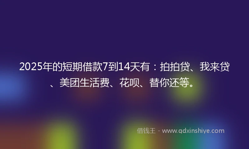 2025年的短期借款7到14天有：拍拍贷、我来贷、美团生活费、花呗、替你还等。