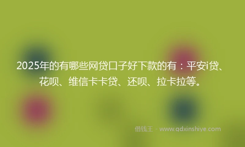 2025年的有哪些网贷口子好下款的有：平安i贷、花呗、维信卡卡贷、还呗、拉卡拉等。