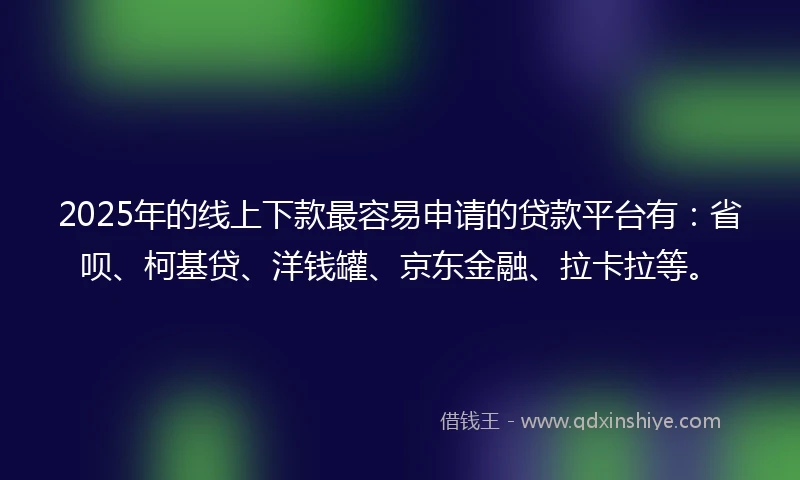 2025年的线上下款最容易申请的贷款平台有：省呗、柯基贷、洋钱罐、京东金融、拉卡拉等。