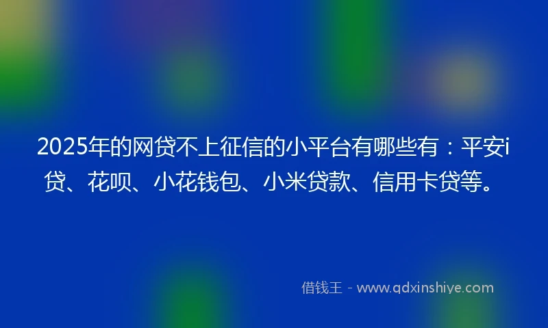 2025年的网贷不上征信的小平台有哪些有：平安i贷、花呗、小花钱包、小米贷款、信用卡贷等。