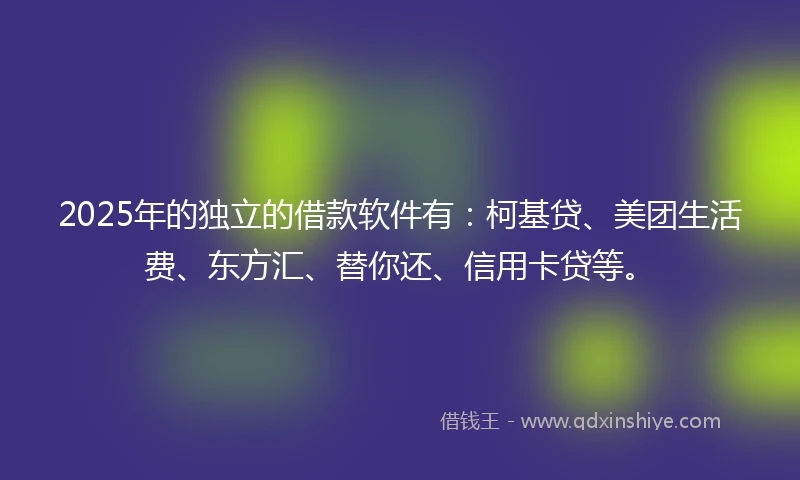 2025年的独立的借款软件有：柯基贷、美团生活费、东方汇、替你还、信用卡贷等。