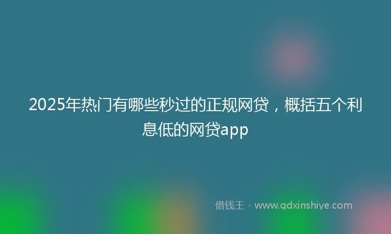2025年热门有哪些秒过的正规网贷，概括五个利息低的网贷app