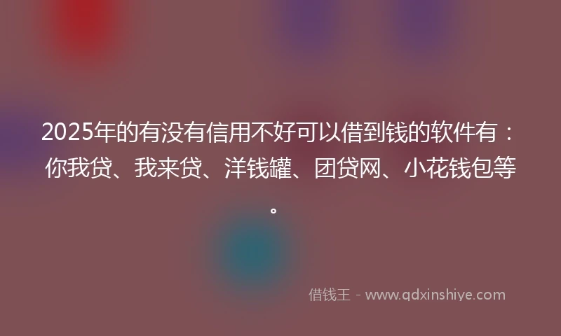 2025年的有没有信用不好可以借到钱的软件有：你我贷、我来贷、洋钱罐、团贷网、小花钱包等。