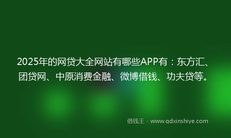 2025年的网贷大全网站有哪些APP有：东方汇、团贷网、中原消费金融、微博借钱、功夫贷等。