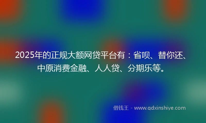 2025年的正规大额网贷平台有：省呗、替你还、中原消费金融、人人贷、分期乐等。
