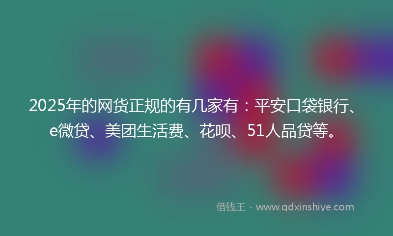 2025年的网货正规的有几家有：平安口袋银行、e微贷、美团生活费、花呗、51人品贷等。