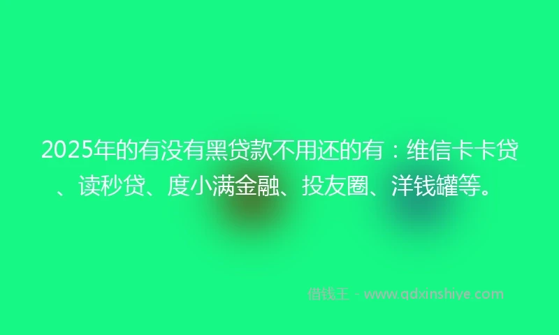 2025年的有没有黑贷款不用还的有：维信卡卡贷、读秒贷、度小满金融、投友圈、洋钱罐等。