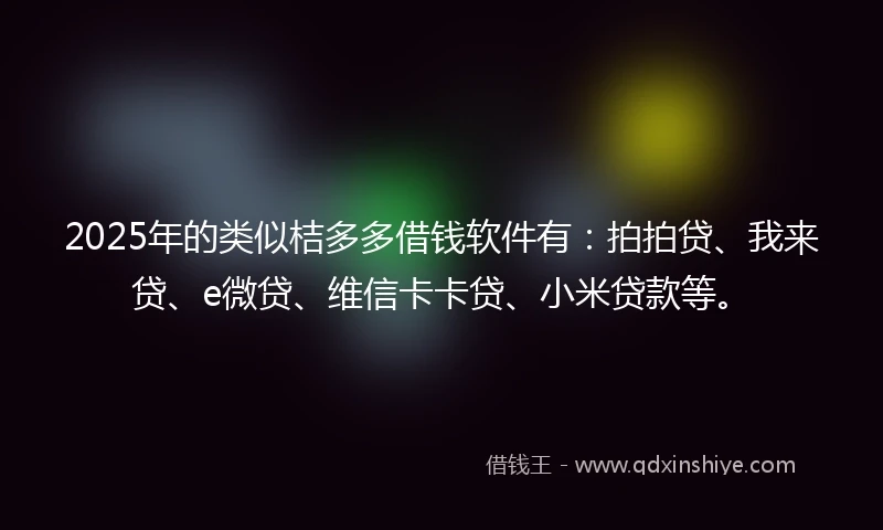 2025年的类似桔多多借钱软件有：拍拍贷、我来贷、e微贷、维信卡卡贷、小米贷款等。