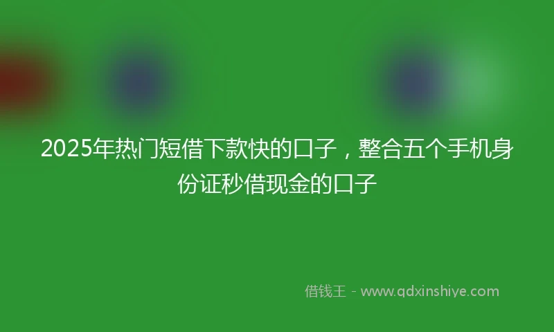 2025年热门短借下款快的口子，整合五个手机身份证秒借现金的口子