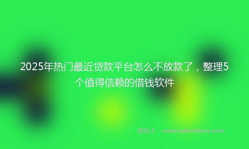 2025年热门最近贷款平台怎么不放款了，整理5个值得信赖的借钱软件
