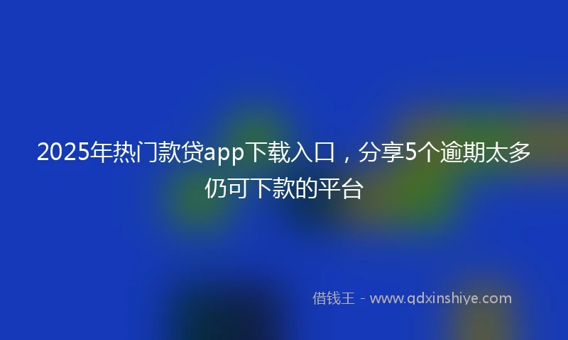 2025年热门款贷app下载入口，分享5个逾期太多仍可下款的平台
