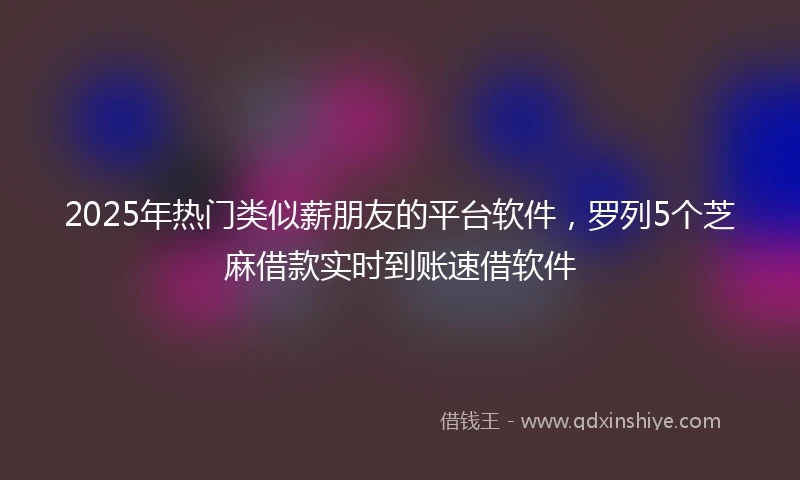 2025年热门类似薪朋友的平台软件，罗列5个芝麻借款实时到账速借软件
