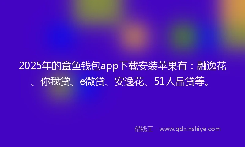 2025年的章鱼钱包app下载安装苹果有：融逸花、你我贷、e微贷、安逸花、51人品贷等。