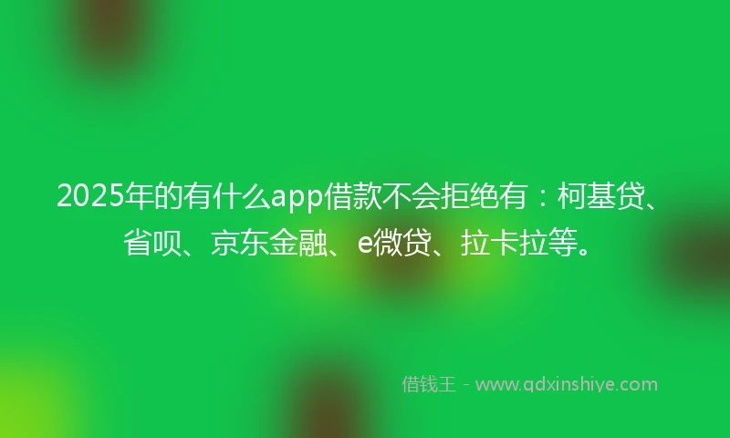 2025年的有什么app借款不会拒绝有：柯基贷、省呗、京东金融、e微贷、拉卡拉等。